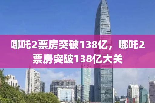 哪吒2票房突破138億，哪吒2票房突破138億大關(guān)液壓動力機(jī)械,元件制造