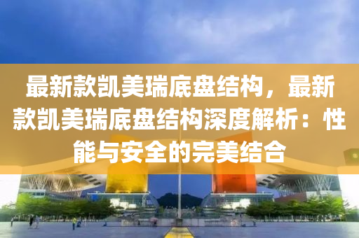 最新款凱美瑞底盤(pán)結(jié)構(gòu)，最新款凱美瑞底盤(pán)結(jié)構(gòu)深度解析：性能與安全的完美結(jié)合液壓動(dòng)力機(jī)械,元件制造