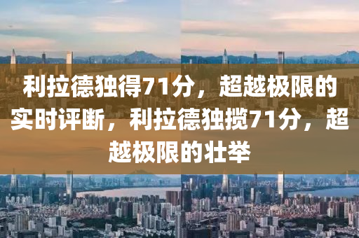 利拉德獨(dú)得71分，超越液壓動(dòng)力機(jī)械,元件制造極限的實(shí)時(shí)評(píng)斷，利拉德獨(dú)攬71分，超越極限的壯舉