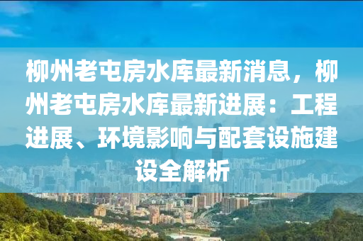 柳州老屯房水庫(kù)最新消息，柳州老屯房水庫(kù)最新進(jìn)展：工程進(jìn)展、環(huán)境影響與配套液壓動(dòng)力機(jī)械,元件制造設(shè)施建設(shè)全解析