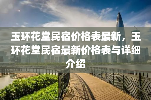 玉環(huán)花堂民宿價格表最新，玉環(huán)花堂民宿最新價格表與詳細介紹液壓動力機械,元件制造