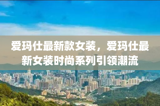 愛(ài)瑪仕最新款女裝，愛(ài)瑪仕最新女裝時(shí)尚系列引領(lǐng)潮流液壓動(dòng)力機(jī)械,元件制造