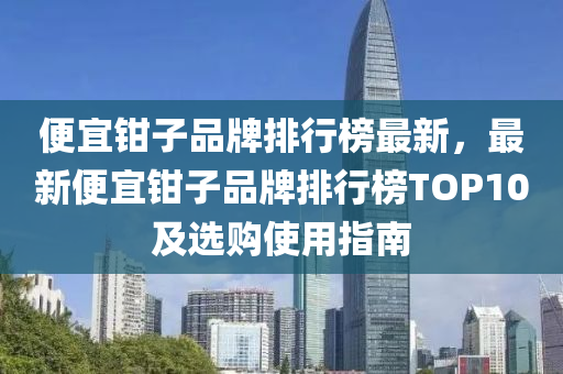 便宜鉗子品牌排行榜最新，最新便液壓動力機械,元件制造宜鉗子品牌排行榜TOP10及選購使用指南