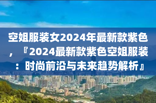 空姐服裝女2024年最新款紫色，『2024最新款紫色空姐服裝：時尚前沿與未來趨勢解析』液壓動力機(jī)械,元件制造