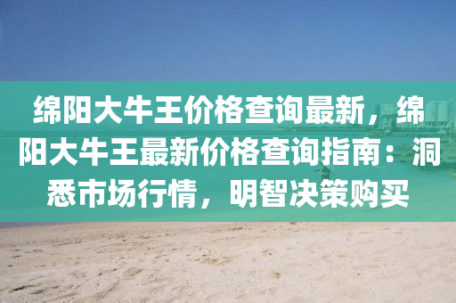 綿陽大牛王價格查詢最新，綿陽大牛王最新價格查詢指南：液壓動力機(jī)械,元件制造洞悉市場行情，明智決策購買