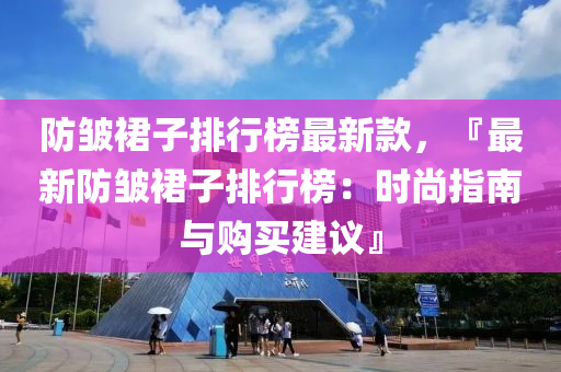 防皺裙子排行榜最新款，『最新防皺裙子排行榜：時尚指南與購買建議』液壓動力機械,元件制造