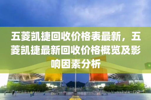 五菱凱捷回收價(jià)格表最新，五菱凱捷最新回收價(jià)格概覽及影響因素分析液壓動(dòng)力機(jī)械,元件制造