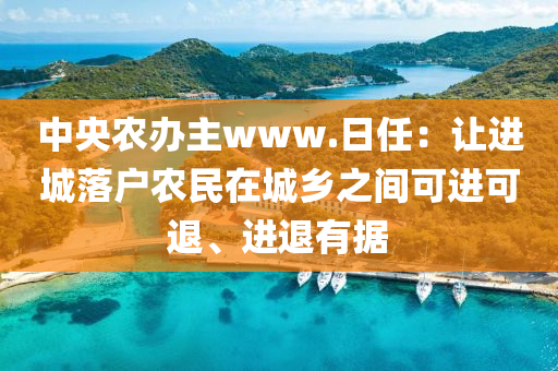中央農(nóng)辦主www.日任：讓進(jìn)城落戶農(nóng)民在城鄉(xiāng)之間可進(jìn)可退、進(jìn)退有據(jù)液壓動(dòng)力機(jī)械,元件制造
