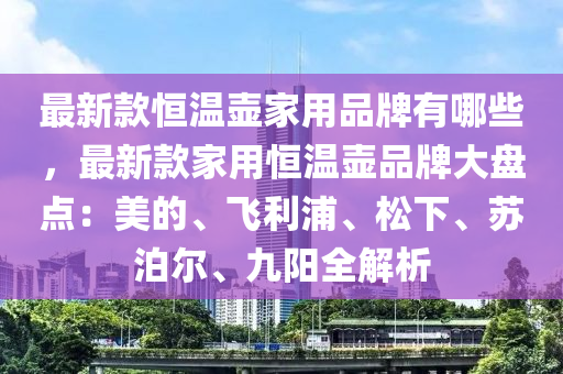 最新款恒溫壺家用品牌有哪些，最新款家液壓動(dòng)力機(jī)械,元件制造用恒溫壺品牌大盤點(diǎn)：美的、飛利浦、松下、蘇泊爾、九陽全解析