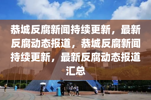恭城反腐新聞持續(xù)液壓動(dòng)力機(jī)械,元件制造更新，最新反腐動(dòng)態(tài)報(bào)道，恭城反腐新聞持續(xù)更新，最新反腐動(dòng)態(tài)報(bào)道匯總