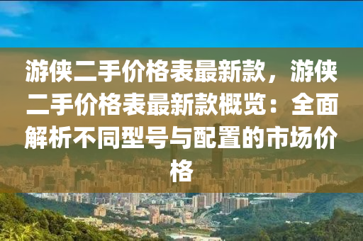 游俠二手價格表最新款，游俠二手價格表最新款概覽：全面解析不同型號與配置的市場價格液壓動力機械,元件制造