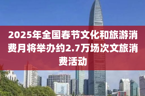 2025年全國(guó)春節(jié)文化和旅游消費(fèi)月將舉辦約2.7萬(wàn)場(chǎng)次文旅消費(fèi)活動(dòng)液壓動(dòng)力機(jī)械,元件制造