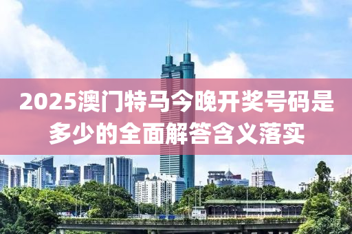 2025澳門特馬今晚開獎號碼是多少的全面解答含義落實液壓動力機械,元件制造