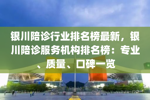 銀川陪診行業(yè)排名榜最新，銀川陪診服務(wù)機(jī)構(gòu)排名榜：專(zhuān)業(yè)、質(zhì)量、口碑一覽液壓動(dòng)力機(jī)械,元件制造