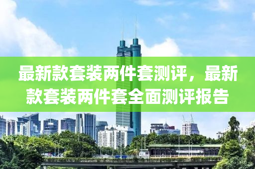 最新款套裝兩件套測(cè)評(píng)，最新款套裝兩件液壓動(dòng)力機(jī)械,元件制造套全面測(cè)評(píng)報(bào)告