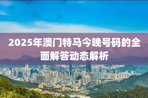 2025年澳門(mén)特馬今晚號(hào)碼的全面解答動(dòng)態(tài)解析液壓動(dòng)力機(jī)械,元件制造