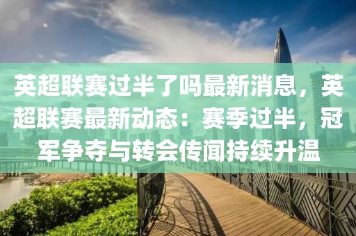 英超聯(lián)賽過(guò)半了嗎最新消息，英超聯(lián)賽最新動(dòng)態(tài)：賽季過(guò)半，冠軍爭(zhēng)奪與轉(zhuǎn)會(huì)傳聞持續(xù)升溫液壓動(dòng)力機(jī)械,元件制造