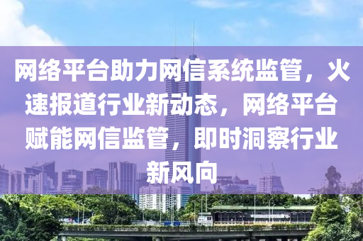網(wǎng)絡(luò)平臺助力網(wǎng)信系統(tǒng)監(jiān)管，火速報道行業(yè)新動態(tài)，網(wǎng)絡(luò)平臺賦能網(wǎng)信監(jiān)管，即時洞察行業(yè)新風向液壓動力機械,元件制造