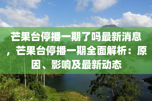 芒果臺停播一期了嗎最新消息，芒果臺停播一期全面解析：原因、影響及液壓動力機械,元件制造最新動態(tài)