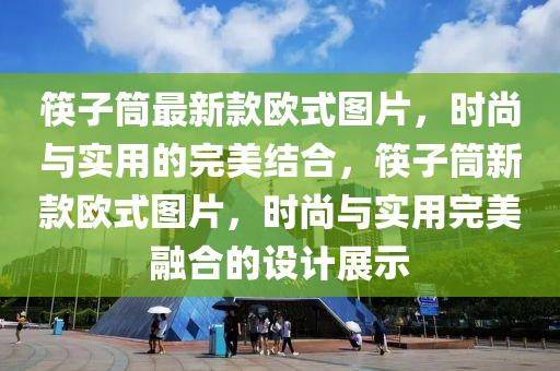筷子筒最新款歐式圖片，時尚與實(shí)用的完美結(jié)合，筷子筒新款歐式圖片，時尚與實(shí)用完美融合的設(shè)計展示液壓動力機(jī)械,元件制造