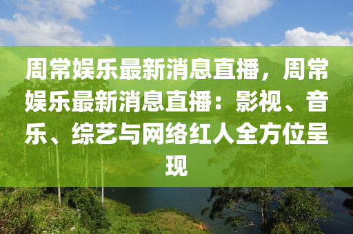 周常娛樂(lè)最新消息直播，周常娛樂(lè)最液壓動(dòng)力機(jī)械,元件制造新消息直播：影視、音樂(lè)、綜藝與網(wǎng)絡(luò)紅人全方位呈現(xiàn)
