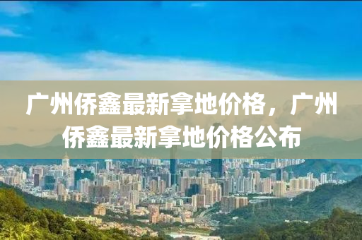 廣州僑鑫最新拿地價(jià)格，廣州僑鑫最新拿地價(jià)格公布液壓動(dòng)力機(jī)械,元件制造