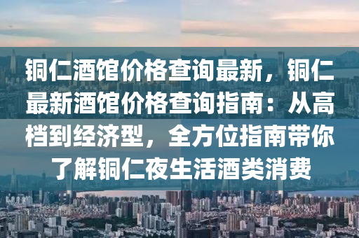 銅仁酒館價格查詢最新，銅仁最新酒館價液壓動力機(jī)械,元件制造格查詢指南：從高檔到經(jīng)濟(jì)型，全方位指南帶你了解銅仁夜生活酒類消費