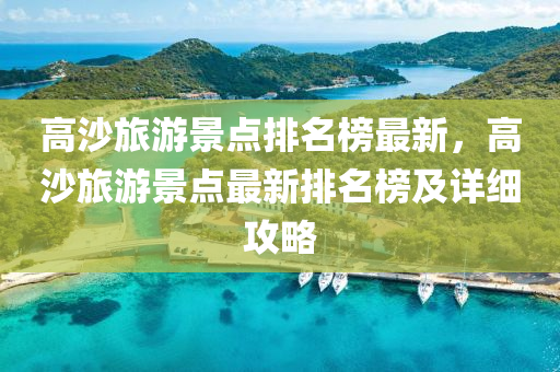高沙旅游景點(diǎn)排名榜最新，高沙旅游景點(diǎn)最新排名榜及詳細(xì)攻略液壓動(dòng)力機(jī)械,元件制造
