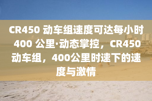 CR450 動(dòng)車組速度可達(dá)每小時(shí) 400 公里·動(dòng)態(tài)掌控，CR450動(dòng)車組，400液壓動(dòng)力機(jī)械,元件制造公里時(shí)速下的速度與激情