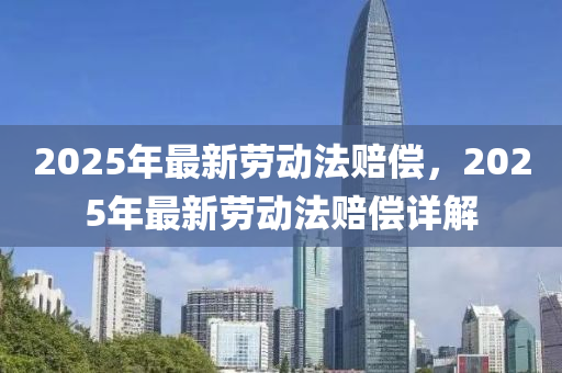 2025年最新勞動(dòng)法賠償，2025年最新勞動(dòng)法賠償詳解液壓動(dòng)力機(jī)械,元件制造