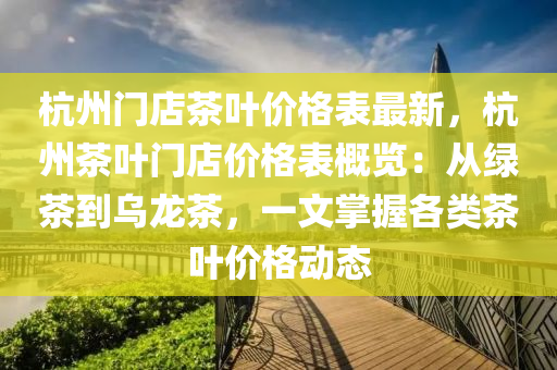 杭州門店茶葉價格表最新，杭液壓動力機械,元件制造州茶葉門店價格表概覽：從綠茶到烏龍茶，一文掌握各類茶葉價格動態(tài)