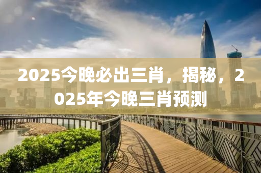 2025今晚必出三肖，揭秘，2025年今晚三肖預(yù)測