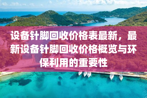 設備針腳回收價格表最新，最新設備針腳回收價格概覽與環(huán)保利用的重要性液壓動力機械,元件制造
