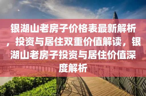 銀湖山老房子價(jià)格表最新解析，投資與居住雙重價(jià)值解讀，銀湖山老房子投資與居住價(jià)值深度解析液壓動(dòng)力機(jī)械,元件制造