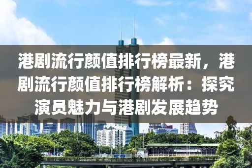 港劇流行顏值排行液壓動力機械,元件制造榜最新，港劇流行顏值排行榜解析：探究演員魅力與港劇發(fā)展趨勢