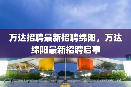 萬達(dá)招聘最新招聘綿陽，萬達(dá)綿陽最新招聘啟事液壓動力機(jī)械,元件制造