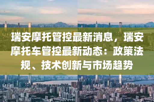 瑞安摩托管控最新消息，瑞安摩托車管控最新動(dòng)態(tài)：政策法規(guī)、技術(shù)創(chuàng)新與市場趨勢(shì)液壓動(dòng)力機(jī)械,元件制造