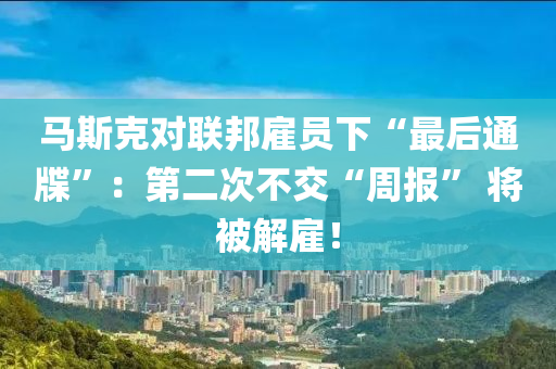 馬斯克對(duì)聯(lián)邦雇員下“最后通牒”：第二次不交“周報(bào)” 將被解雇！液壓動(dòng)力機(jī)械,元件制造