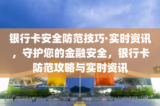 銀行卡安全防范技巧·實(shí)時(shí)資訊，守護(hù)您的金融安全，銀行卡防范攻略與實(shí)時(shí)資訊液壓動(dòng)力機(jī)械,元件制造