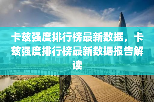 卡茲強度排行榜最新數(shù)據(jù)，卡茲強度排行榜最新數(shù)據(jù)報告解讀液壓動力機械,元件制造