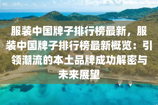 服裝中國牌子排行榜最新，服裝中國牌子排行榜最新概覽：引領(lǐng)潮流的本土品牌成功解密與未來展望液壓動(dòng)力機(jī)械,元件制造