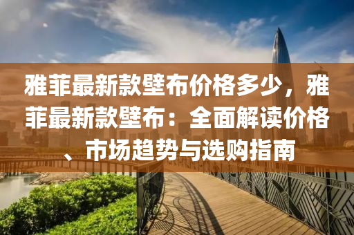 雅菲最新款壁布價(jià)格多少，雅菲最新款壁布：全面解讀價(jià)格、市場(chǎng)趨勢(shì)與選購(gòu)指南液壓動(dòng)力機(jī)械,元件制造