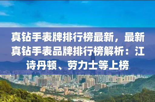 真鉆手表牌排行榜最新，最新液壓動(dòng)力機(jī)械,元件制造真鉆手表品牌排行榜解析：江詩丹頓、勞力士等上榜