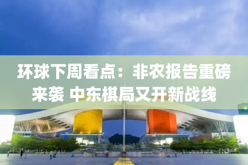 環(huán)球下周看點(diǎn)：非農(nóng)報告重磅來襲 中東棋局又開新戰(zhàn)線液壓動力機(jī)械,元件制造