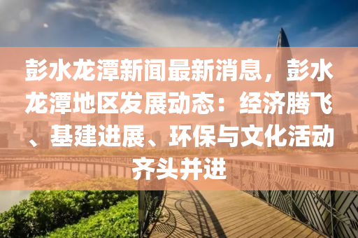 彭水龍?zhí)缎侣勔簤簞恿C械,元件制造最新消息，彭水龍?zhí)兜貐^(qū)發(fā)展動態(tài)：經(jīng)濟騰飛、基建進展、環(huán)保與文化活動齊頭并進