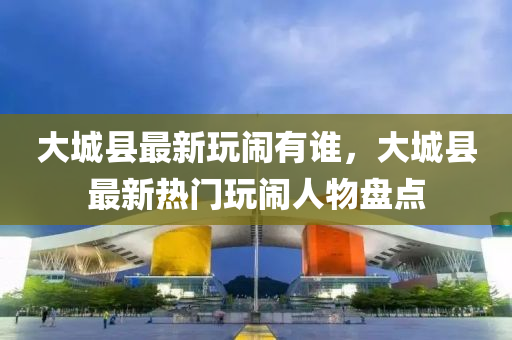 大城縣最新玩鬧有誰(shuí)，大城縣最新熱門(mén)玩鬧液壓動(dòng)力機(jī)械,元件制造人物盤(pán)點(diǎn)