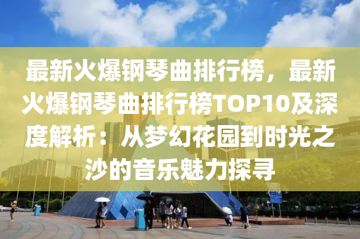 最新火爆鋼琴曲排行榜，最新火爆鋼琴曲排行榜TOP10及深度解析：從夢幻花園到時光之沙的音樂魅力探尋液壓動力機械,元件制造