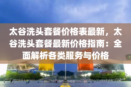 太谷洗頭套餐價(jià)格表最新，太谷洗頭套餐最新液壓動(dòng)力機(jī)械,元件制造價(jià)格指南：全面解析各類服務(wù)與價(jià)格