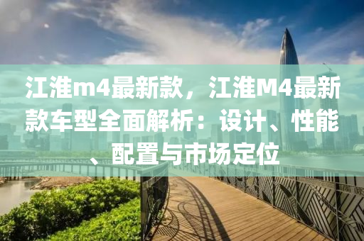 江淮m4最新款，江淮M4最新款車型全面解析：設(shè)計(jì)、性能、配置與市場定位液壓動(dòng)力機(jī)械,元件制造