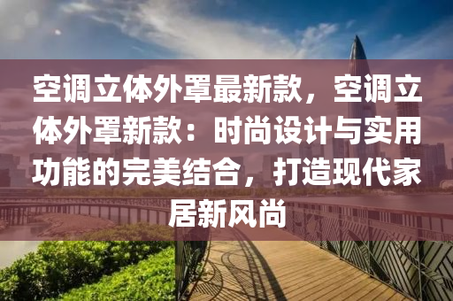 空調(diào)立體外罩最新款，空調(diào)立體外罩新款：時(shí)尚設(shè)計(jì)與實(shí)用功能的完美結(jié)合，打造現(xiàn)代家居新風(fēng)尚液壓動(dòng)力機(jī)械,元件制造